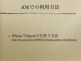 iOS




iPhone OpenCV
http://niw.at/articles/2009/03/14/using-opencv-on-iphone/ja
 