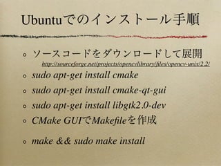 Ubuntu

   http://sourceforge.net/projects/opencvlibrary/ﬁles/opencv-unix/2.2/
 sudo apt-get install cmake
 sudo apt-get install cmake-qt-gui
 sudo apt-get install libgtk2.0-dev
 CMake GUI            Makeﬁle

 make && sudo make install
 