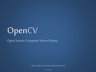OpenCV
Open Source Computer VisionLibrary
VitalyTsaplin@Genedata,Basel, Switzerland
2014August
 
