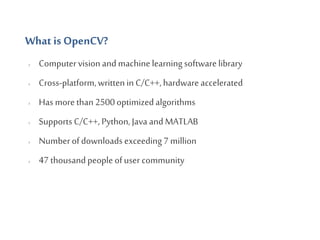 What is OpenCV?
› Computervision and machinelearningsoftwarelibrary
› Cross-platform,writtenin C/C++,hardwareaccelerated
›...