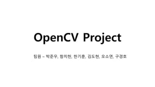 OpenCV Project
팀원 – 박준우, 함치헌, 한기훈, 김도현, 오소연, 구경호
 