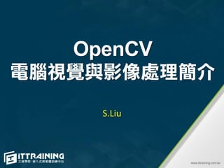OpenCV
電腦視覺與影像處理簡介
S.Liu
 