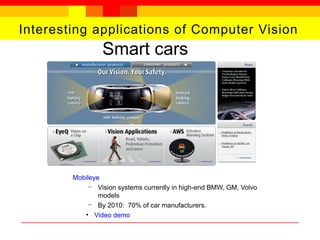 Interesting applications of Computer Vision
Smart cars
Mobileye
– Vision systems currently in high-end BMW, GM, Volvo
models
– By 2010: 70% of car manufacturers.
• Video demo
 