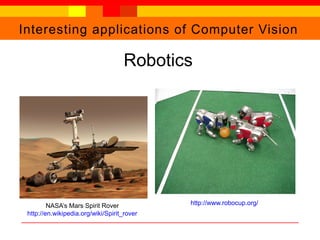 Interesting applications of Computer Vision
Robotics
http://www.robocup.org/NASA’s Mars Spirit Rover
http://en.wikipedia.org/wiki/Spirit_rover
 