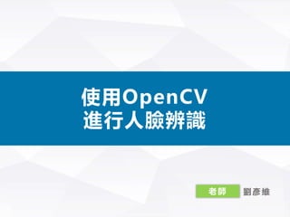 我们毕业啦其 实 是 答 辩 的 标 题 地 方
使用OpenCV
進行人臉辨識
老師 劉彥維
 