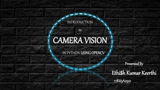CAMERA VISION
IN PYTHON USINGOPENCV
INTRODUCTION
TO
PresentedBy
Ethi$h Kumar Keerthi
17K65A0501
 