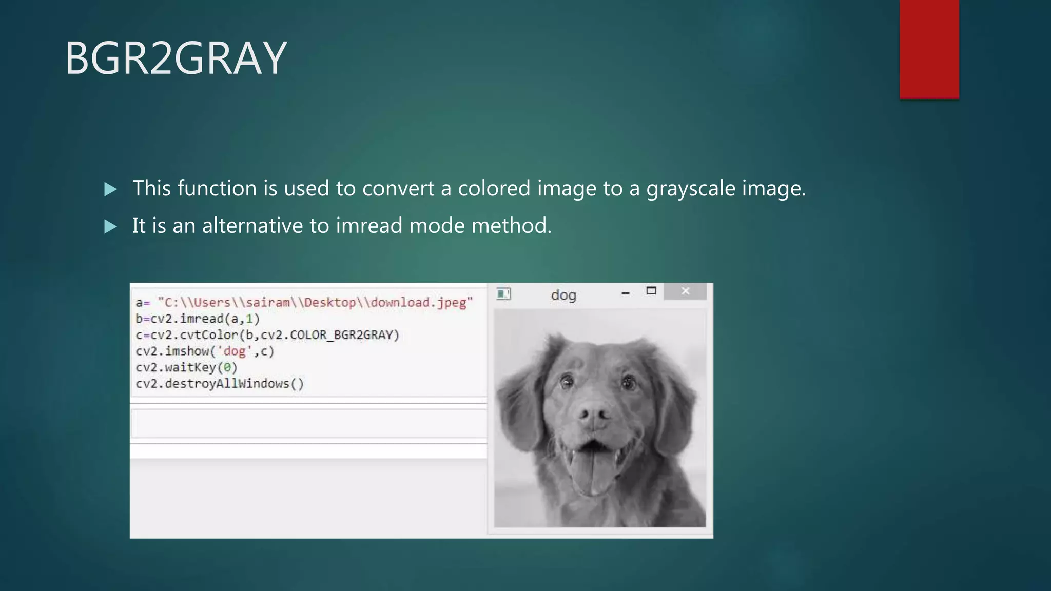 BGR2GRAY
 This function is used to convert a colored image to a grayscale image.
 It is an alternative to imread mode method.
 