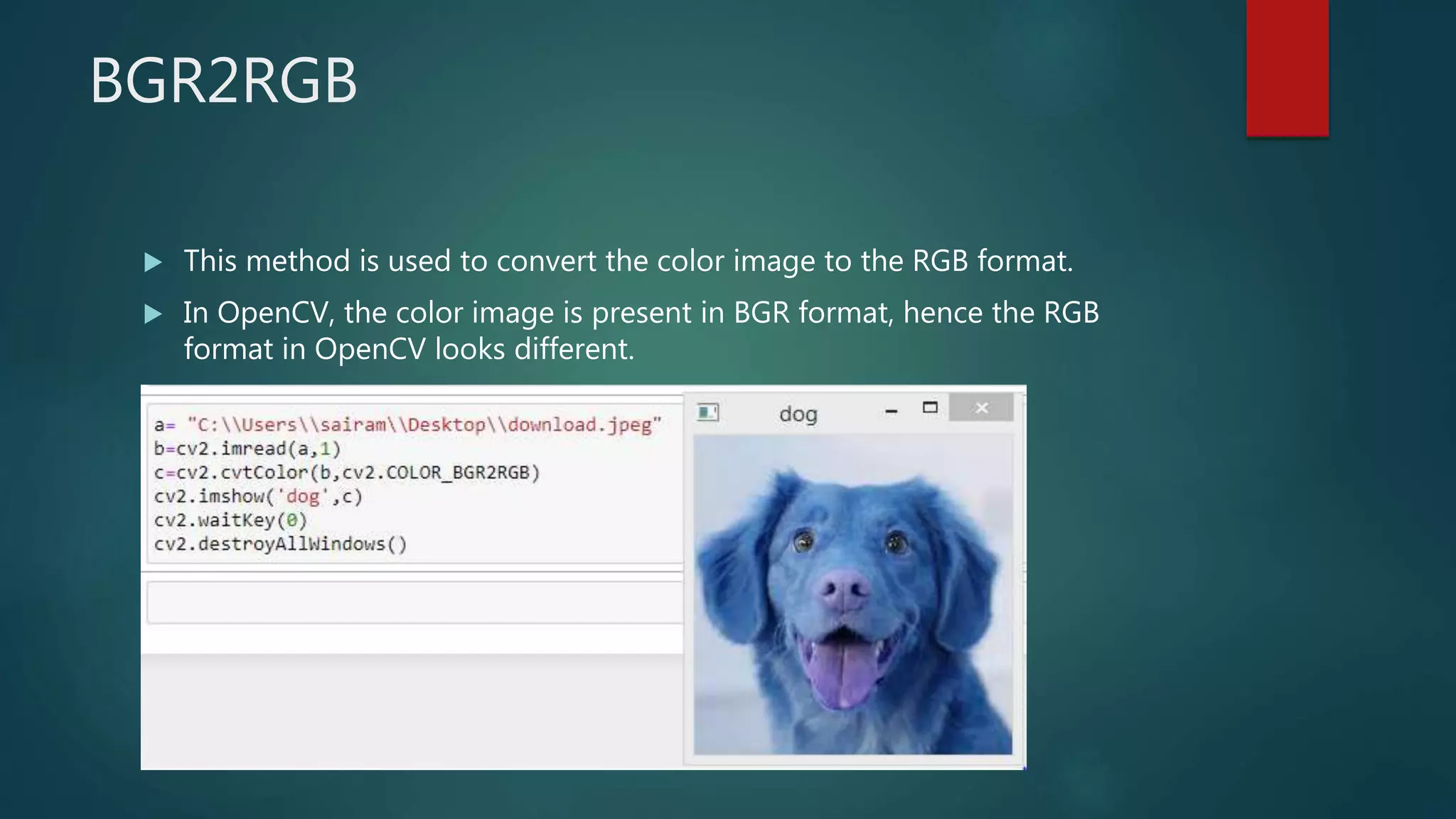 BGR2RGB
 This method is used to convert the color image to the RGB format.
 In OpenCV, the color image is present in BGR format, hence the RGB
format in OpenCV looks different.
 