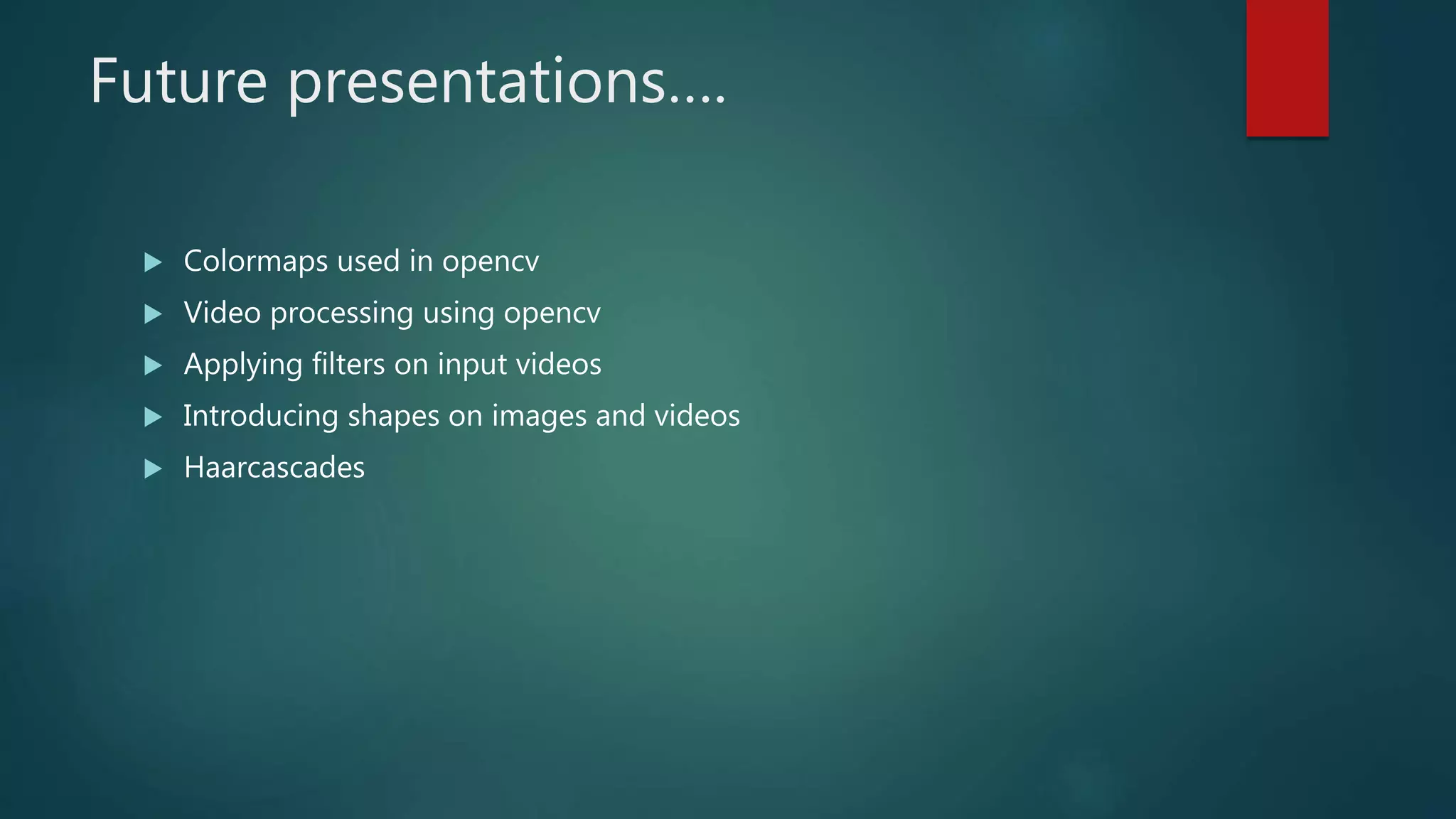 Future presentations….
 Colormaps used in opencv
 Video processing using opencv
 Applying filters on input videos
 Introducing shapes on images and videos
 Haarcascades
 