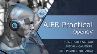 AIFR Practical
OpenCV
AIFR Practical
OpenCV
DR. ABHISHEK SARKAR
MECHANICAL ENGG.
BITS-PILANI, HYDERABAD
 
