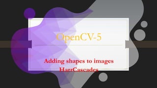 OpenCV-5
Adding shapes to images
HarrCascades
 