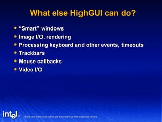 What else HighGUI can do? “ Smart” windows Image I/O, rendering Processing keyboard and other events, timeouts Trackbars Mouse callbacks Video I/O 