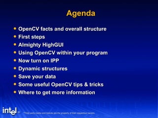 Agenda OpenCV facts and overall structure First steps Almighty HighGUI Using OpenCV within your program Now turn on IPP Dynamic structures Save your data Some useful OpenCV tips & tricks Where to get more information 