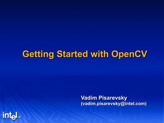 Getting Started with OpenCV Vadim Pisarevsky (vadim.pisarevsky@intel.com) 