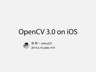 OpenCV 3.0 on iOS
堤 修一 @shu223
2015.5.16 yidev #19
 