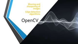 OpenCV
Blurring and
sharpening of
images
Edge detection
algorithms.
 