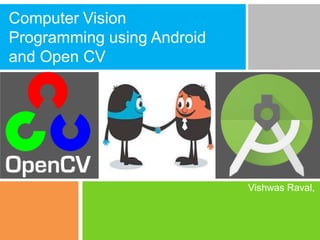 Computer Vision
Programming using Android
and Open CV
Vishwas Raval,
 