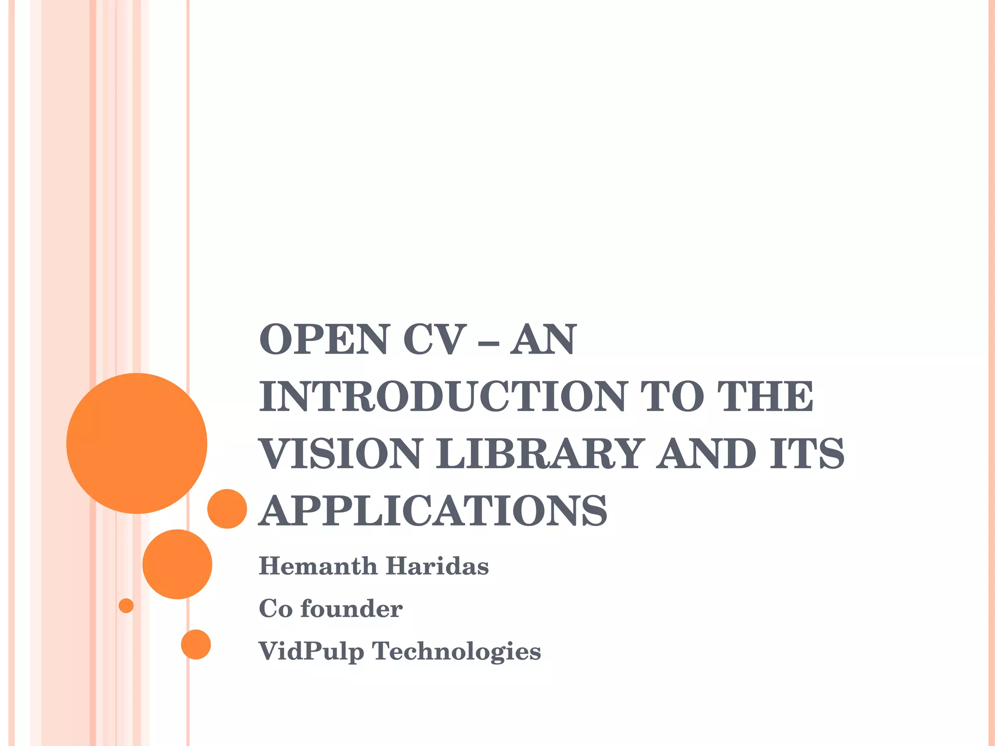OPEN CV – AN INTRODUCTION TO THE VISION LIBRARY AND ITS APPLICATIONS Hemanth Haridas Co founder  VidPulp Technologies 