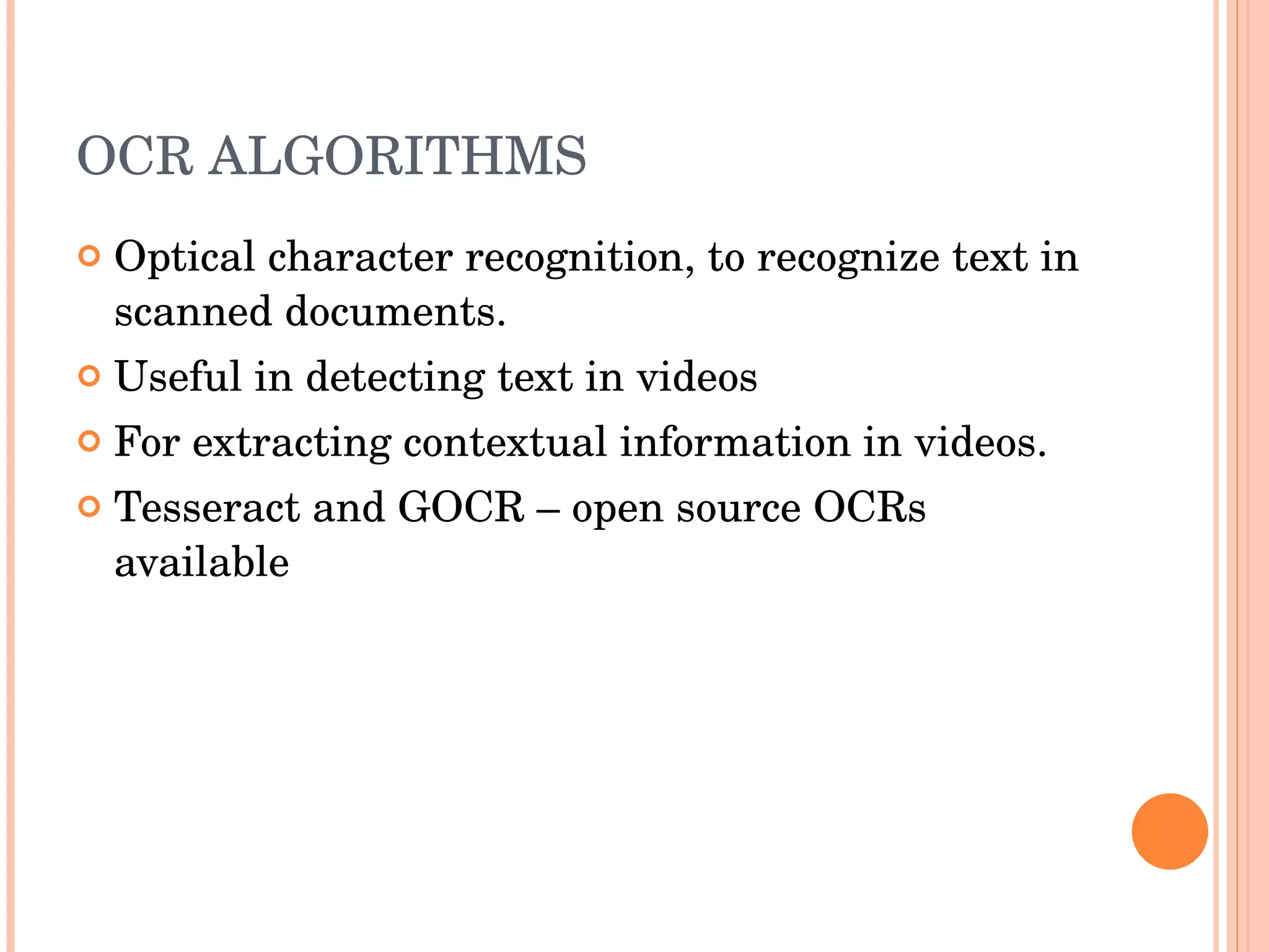 OCR ALGORITHMS Optical character recognition, to recognize text in scanned documents. Useful in detecting text in videos For extracting contextual information in videos. Tesseract and GOCR – open source OCRs available 