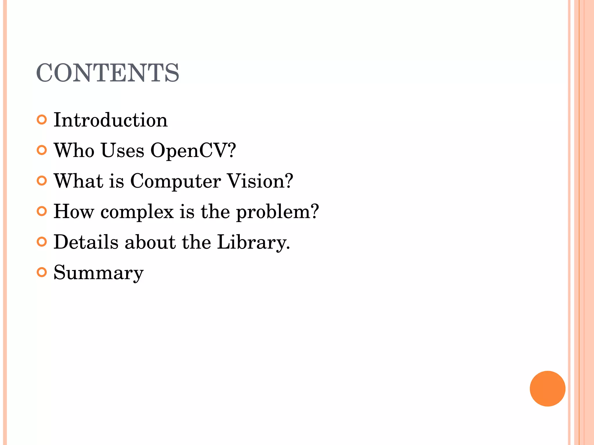 CONTENTS Introduction Who Uses OpenCV? What is Computer Vision? How complex is the problem? Details about the Library. Summary 