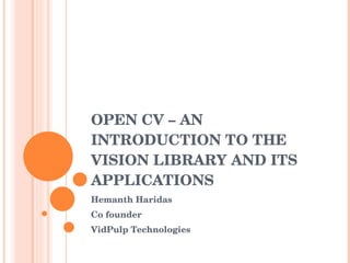 OPEN CV – AN INTRODUCTION TO THE VISION LIBRARY AND ITS APPLICATIONS Hemanth Haridas Co founder  VidPulp Technologies 