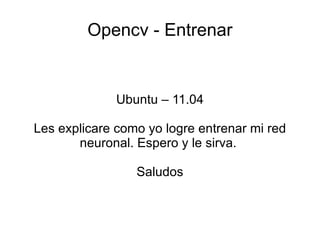 Opencv - Entrenar Ubuntu – 11.04 Les explicare como yo logre entrenar mi red neuronal. Espero y le sirva.  Saludos 