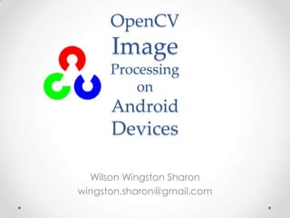 OpenCV
      Image
      Processing
          on
      Android
      Devices

  Wilson Wingston Sharon
wingston.sharon@gmail.com
 