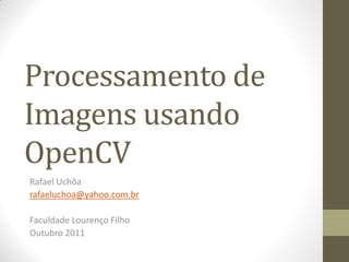 Processamento de
Imagens usando
OpenCV
Rafael Uchôa
rafaeluchoa@yahoo.com.br

Faculdade Lourenço Filho
Outubro 2011
 