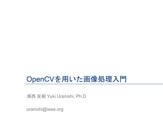 OpenCVを用いた画像処理入門
浦西 友樹 Yuki Uranishi, Ph.D.
uranishi@ieee.org
 