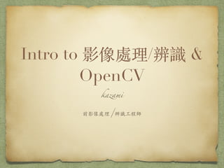 Intro to 影像處理/辨識 &
OpenCV
kazami
前影像處理/辨識工程師
 