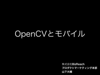 OpenCVとモバイル
株式会社BizReach
プロダクトマーケティング本部
山下大輔
 