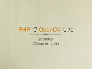PHP で OpenCV した
2013/6/24
@kogarasi_cross
 