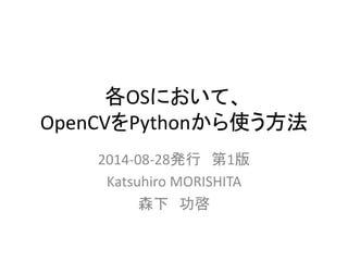 各OSにおいて、 
OpenCVをPythonから使う方法 
2014-08-28発行第1版 
Katsuhiro MORISHITA 
森下功啓 
 