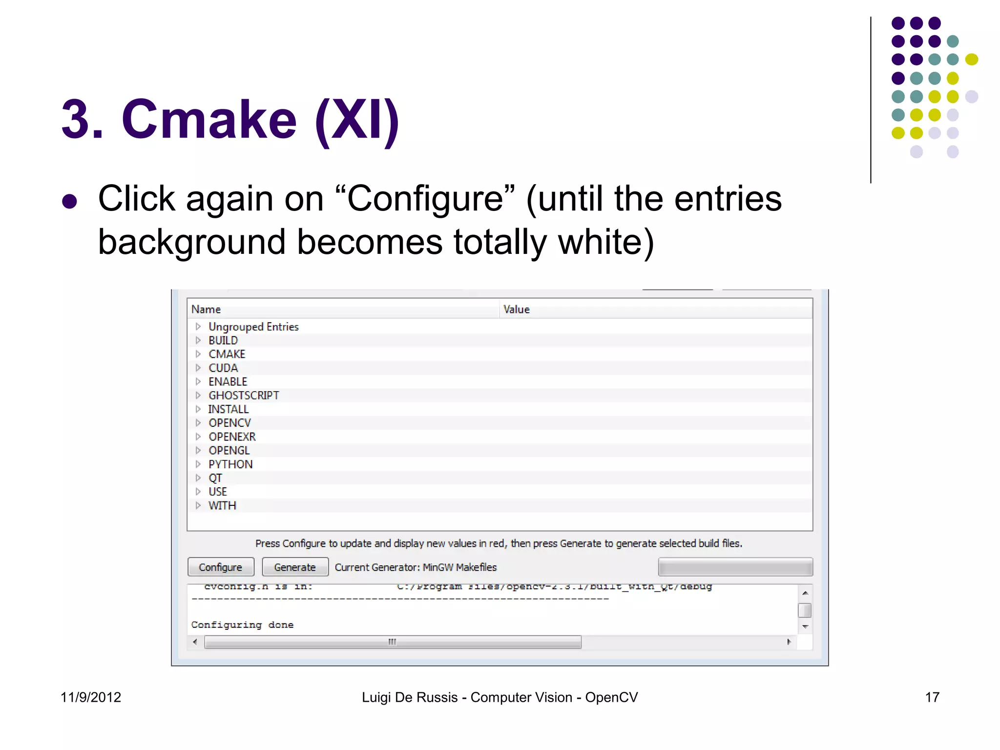 3. Cmake (XI)
    Click again on “Configure” (until the entries
     background becomes totally white)




11/9/2012             Luigi De Russis - Computer Vision - OpenCV   17
 