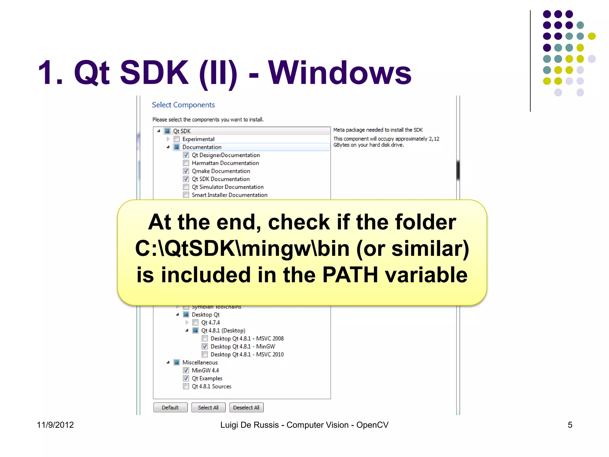 1. Qt SDK (II) - Windows



             At the end, check if the folder
            C:QtSDKmingwbin (or similar)
            is included in the PATH variable




11/9/2012           Luigi De Russis - Computer Vision - OpenCV   5
 