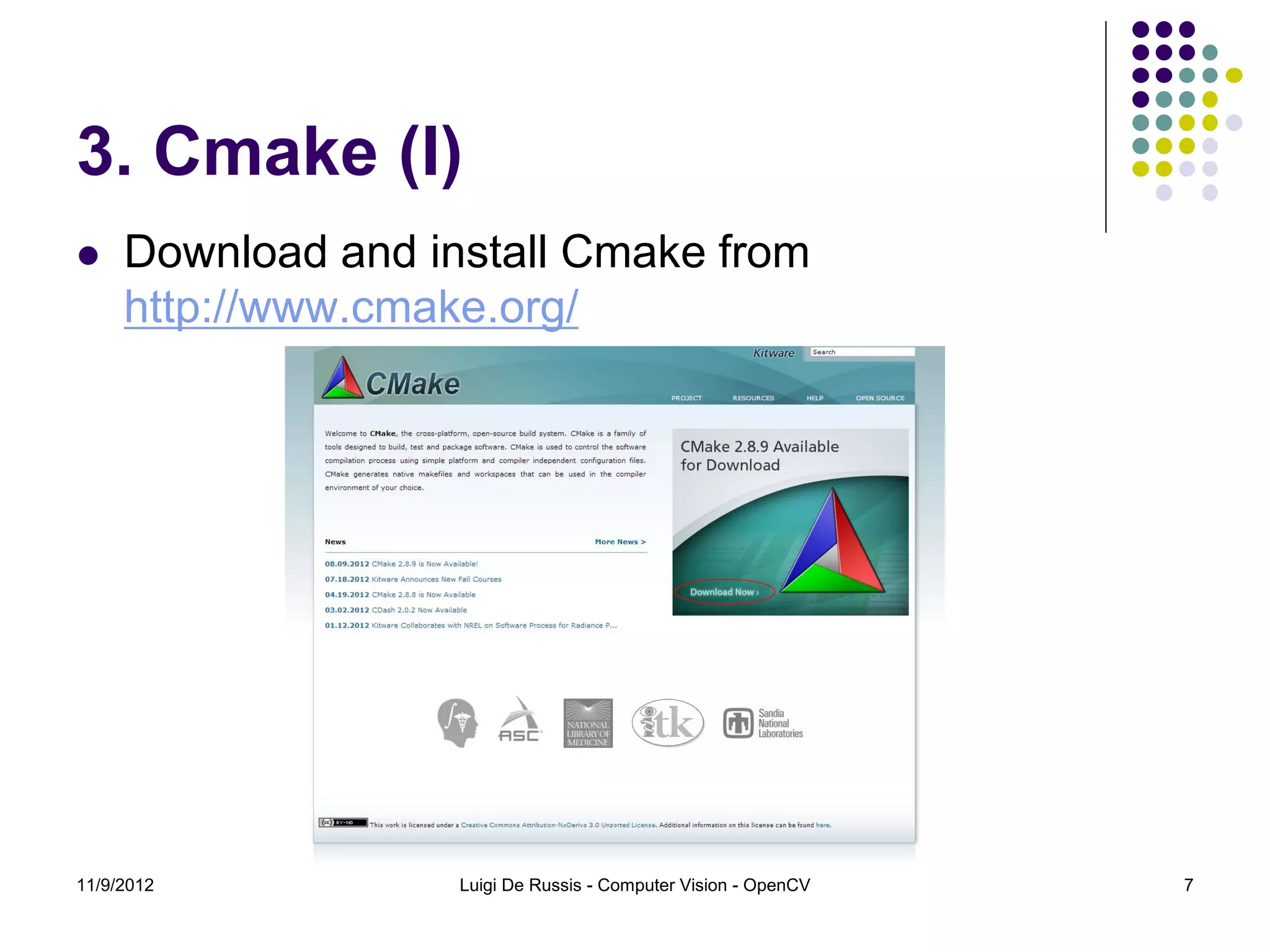 3. Cmake (I)
    Download and install Cmake from
     http://www.cmake.org/




11/9/2012           Luigi De Russis - Computer Vision - OpenCV   7
 