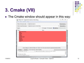 3. Cmake (VII)
    The Cmake window should appear in this way:




11/9/2012           Luigi De Russis - Computer Vision - OpenCV   13
 