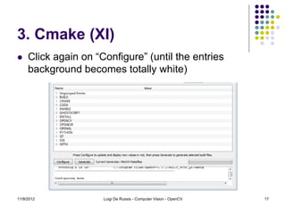 3. Cmake (XI)
    Click again on “Configure” (until the entries
     background becomes totally white)




11/9/2012             Luigi De Russis - Computer Vision - OpenCV   17
 
