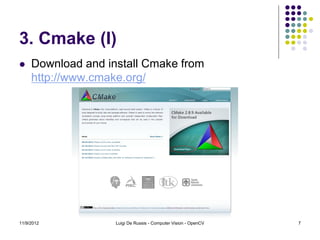 3. Cmake (I)
    Download and install Cmake from
     http://www.cmake.org/




11/9/2012           Luigi De Russis - Computer Vision - OpenCV   7
 
