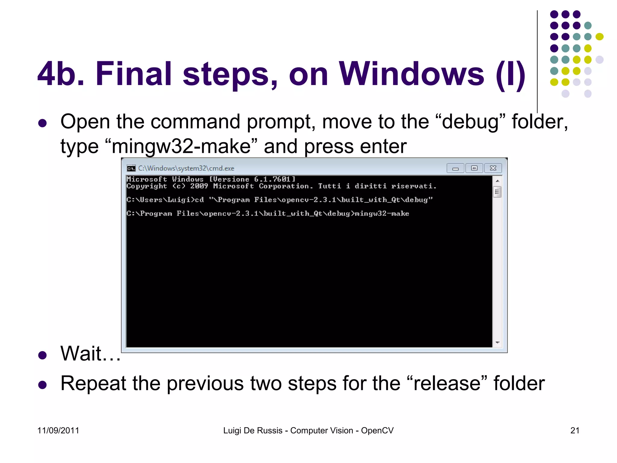 4b. Final steps, on Windows (I)  Open the command prompt, move to the “debug” folder, type “mingw32-make” and press enter  Wait…  Repeat the previous two steps for the “release” folder 11/09/2011 Luigi De Russis - Computer Vision - OpenCV 21 