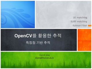 LK	
 ?	
 ?matching
                            SURF	
 ?matching
                             Kalman	
 ?Filter



OpenCV? ??? ??
   ??? ?? ??


           Daesik	
 ?Jang
      dsjang@kunsan.ac.kr



                                               1
 