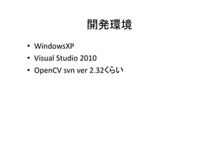 開発環境
• WindowsXP
• Visual Studio 2010
  Visual Studio 2010
• OpenCV svn ver 2.32くらい
 