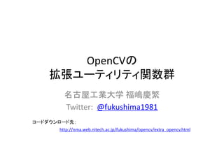 OpenCVの
    拡張ユーティリティ関数群
    拡張  ティリティ関数群
        名古屋工業大学 福嶋慶繁
        Twitter:  @fukushima1981
コードダウンロード先：
      http://nma.web.nitech.ac.jp/fukushima/opencv/extra_opencv.html
 