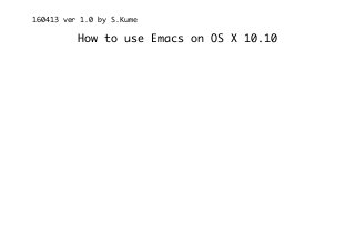How to use Emacs on OS X 10.10
160413 ver 1.0 by S.Kume
Emacs インストール
brew install emacs --with-cocoa
 