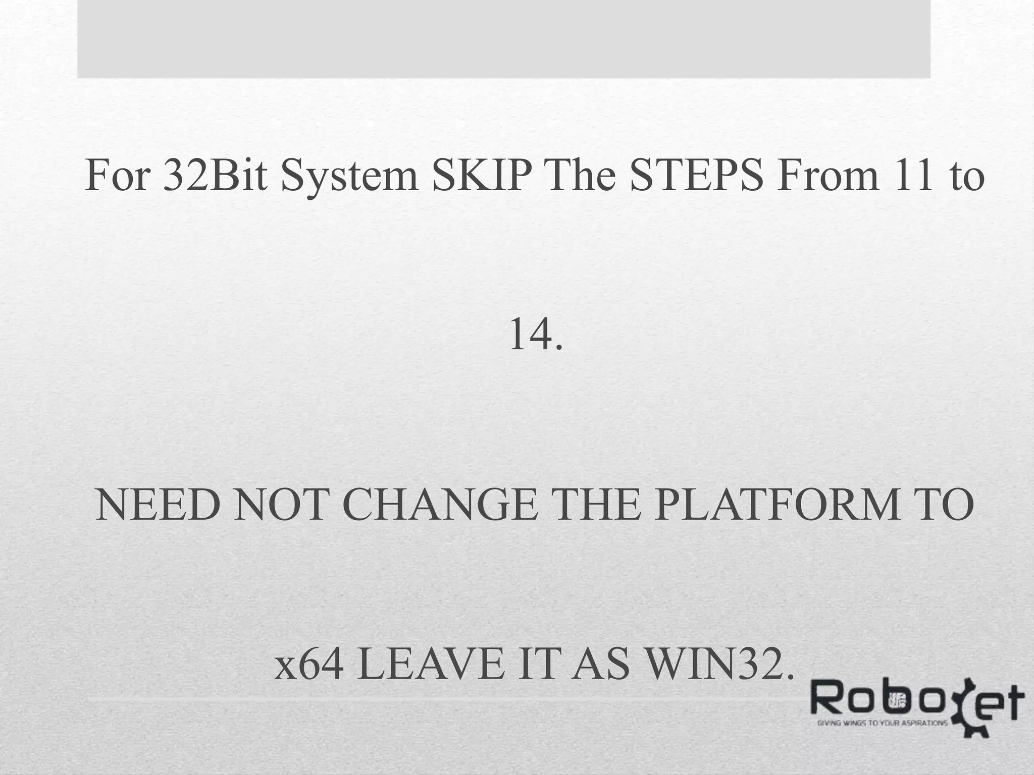 For 32Bit System SKIP The STEPS From 11 to
14.
NEED NOT CHANGE THE PLATFORM TO
x64 LEAVE IT AS WIN32.
 