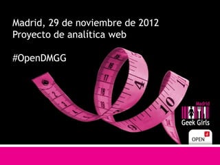 Madrid, 29 de noviembre de 2012
Proyecto de analítica web

#OpenDMGG
 