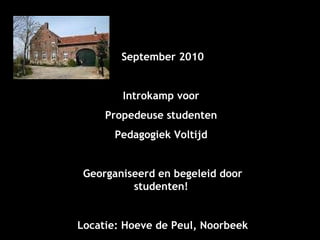 September 2010 Introkamp voor  Propedeuse studenten  Pedagogiek Voltijd  Georganiseerd en begeleid door studenten!  Locatie: Hoeve de Peul, Noorbeek 