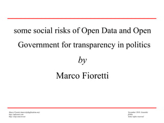 some social risks of Open Data and Open
           Government for transparency in politics
                                              by
                                         Marco Fioretti


Marco Fioretti (marco@digifreedom.net)                    November 2010, Grenoble
http://mfioretti.com                                      fOSSa
http://stop.zona-m.net                                    Some rights reserved
 