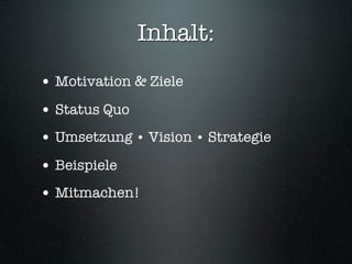 Inhalt:
• Motivation & Ziele
• Status Quo
• Umsetzung • Vision • Strategie
• Beispiele
• Mitmachen!
 