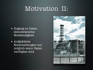 Motivation II:

• Zugang zu Daten
  demokratische
  Notwendigkeit

• Aufgeklärte
  Entscheidungen nur
  möglich wenn Daten
  verfügbar sind
 
